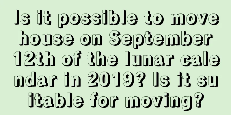 Is it possible to move house on September 12th of the lunar calendar in 2019? Is it suitable for moving?