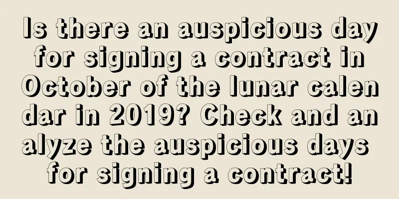 Is there an auspicious day for signing a contract in October of the lunar calendar in 2019? Check and analyze the auspicious days for signing a contract!