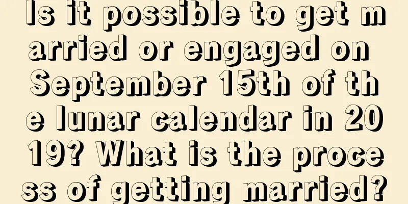 Is it possible to get married or engaged on September 15th of the lunar calendar in 2019? What is the process of getting married?