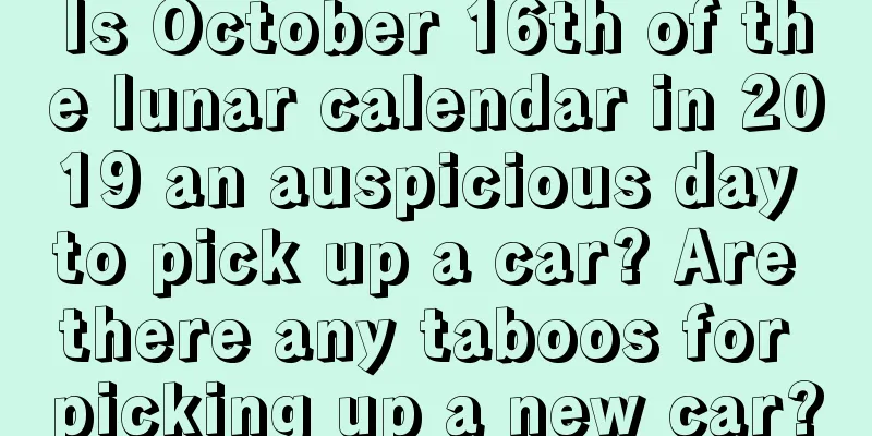 Is October 16th of the lunar calendar in 2019 an auspicious day to pick up a car? Are there any taboos for picking up a new car?