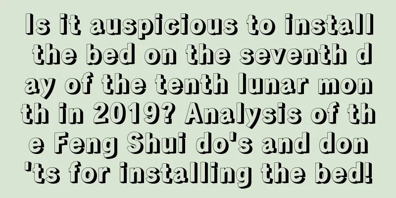 Is it auspicious to install the bed on the seventh day of the tenth lunar month in 2019? Analysis of the Feng Shui do's and don'ts for installing the bed!