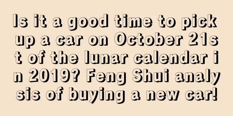 Is it a good time to pick up a car on October 21st of the lunar calendar in 2019? Feng Shui analysis of buying a new car!