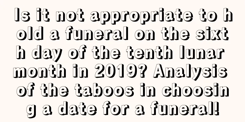 Is it not appropriate to hold a funeral on the sixth day of the tenth lunar month in 2019? Analysis of the taboos in choosing a date for a funeral!