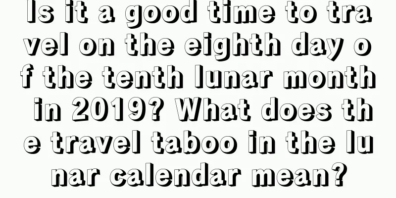 Is it a good time to travel on the eighth day of the tenth lunar month in 2019? What does the travel taboo in the lunar calendar mean?