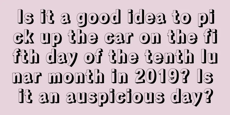 Is it a good idea to pick up the car on the fifth day of the tenth lunar month in 2019? Is it an auspicious day?