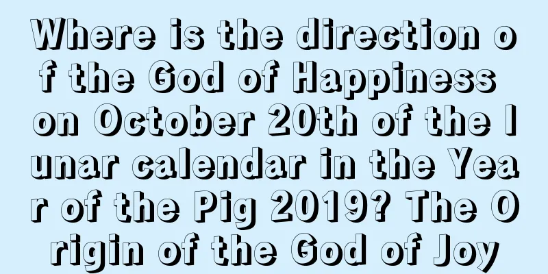 Where is the direction of the God of Happiness on October 20th of the lunar calendar in the Year of the Pig 2019? The Origin of the God of Joy