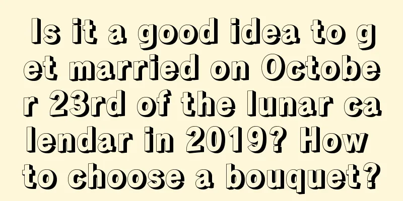 Is it a good idea to get married on October 23rd of the lunar calendar in 2019? How to choose a bouquet?