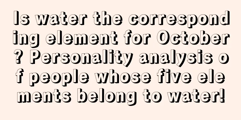 Is water the corresponding element for October? Personality analysis of people whose five elements belong to water!
