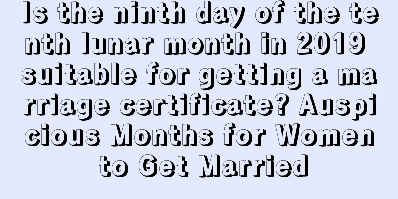 Is the ninth day of the tenth lunar month in 2019 suitable for getting a marriage certificate? Auspicious Months for Women to Get Married