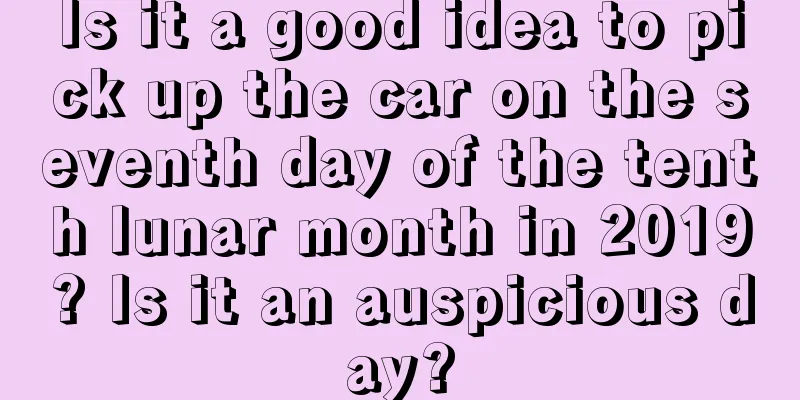 Is it a good idea to pick up the car on the seventh day of the tenth lunar month in 2019? Is it an auspicious day?