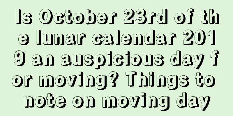 Is October 23rd of the lunar calendar 2019 an auspicious day for moving? Things to note on moving day