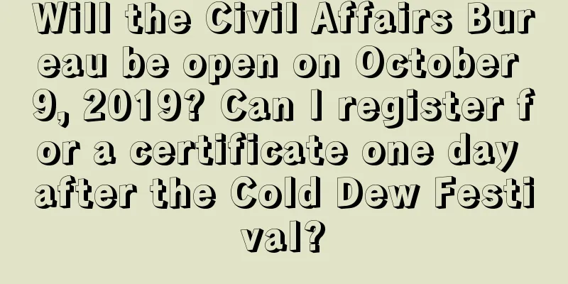 Will the Civil Affairs Bureau be open on October 9, 2019? Can I register for a certificate one day after the Cold Dew Festival?