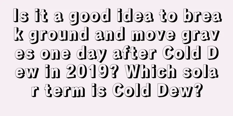 Is it a good idea to break ground and move graves one day after Cold Dew in 2019? Which solar term is Cold Dew?