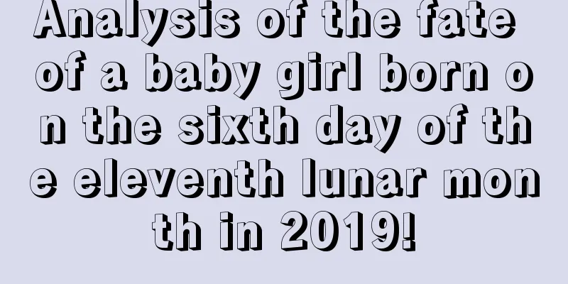 Analysis of the fate of a baby girl born on the sixth day of the eleventh lunar month in 2019!