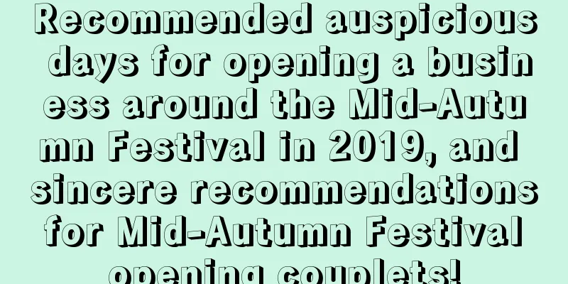 Recommended auspicious days for opening a business around the Mid-Autumn Festival in 2019, and sincere recommendations for Mid-Autumn Festival opening couplets!