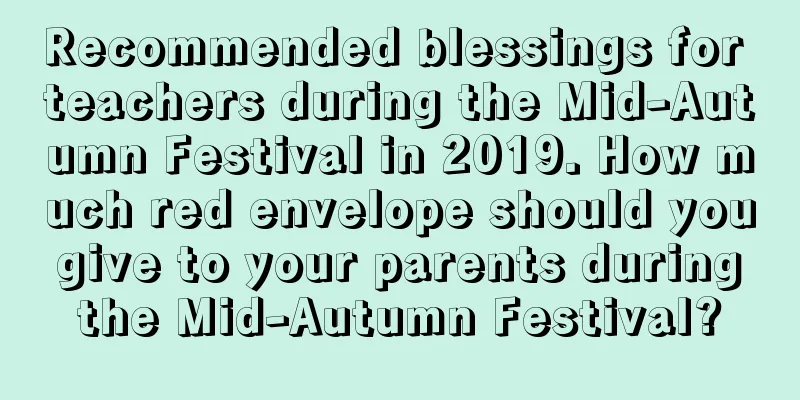 Recommended blessings for teachers during the Mid-Autumn Festival in 2019. How much red envelope should you give to your parents during the Mid-Autumn Festival?