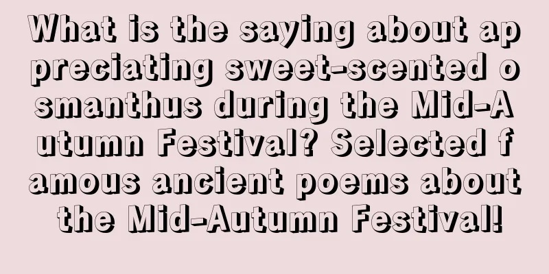 What is the saying about appreciating sweet-scented osmanthus during the Mid-Autumn Festival? Selected famous ancient poems about the Mid-Autumn Festival!