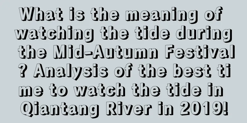 What is the meaning of watching the tide during the Mid-Autumn Festival? Analysis of the best time to watch the tide in Qiantang River in 2019!