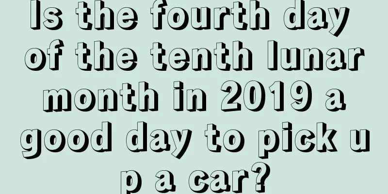 Is the fourth day of the tenth lunar month in 2019 a good day to pick up a car?