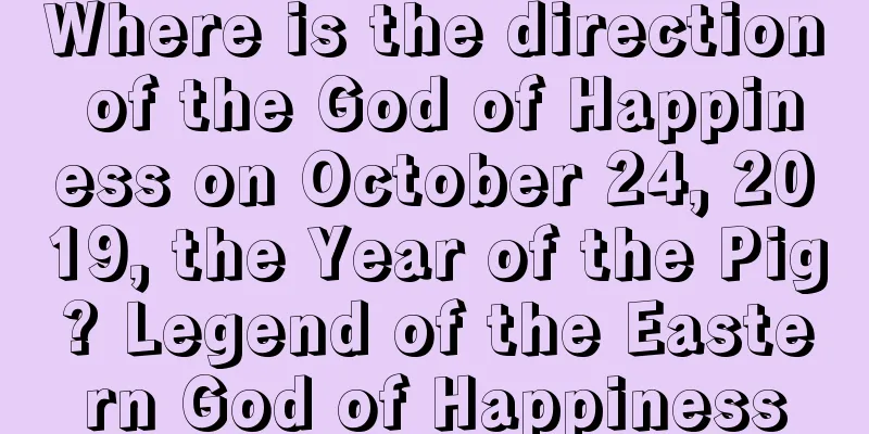 Where is the direction of the God of Happiness on October 24, 2019, the Year of the Pig? Legend of the Eastern God of Happiness