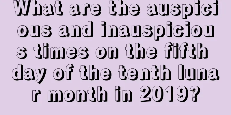 What are the auspicious and inauspicious times on the fifth day of the tenth lunar month in 2019?