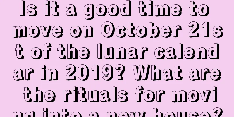Is it a good time to move on October 21st of the lunar calendar in 2019? What are the rituals for moving into a new house?