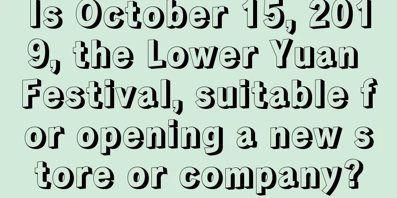 Is October 15, 2019, the Lower Yuan Festival, suitable for opening a new store or company?