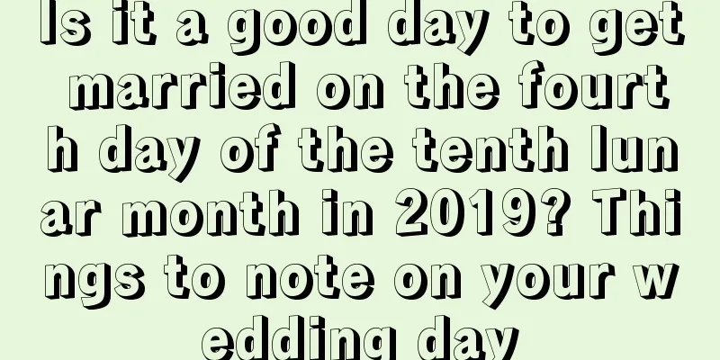 Is it a good day to get married on the fourth day of the tenth lunar month in 2019? Things to note on your wedding day