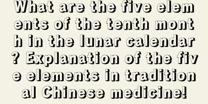 What are the five elements of the tenth month in the lunar calendar? Explanation of the five elements in traditional Chinese medicine!