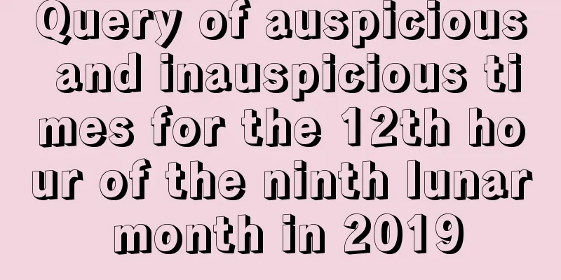 Query of auspicious and inauspicious times for the 12th hour of the ninth lunar month in 2019