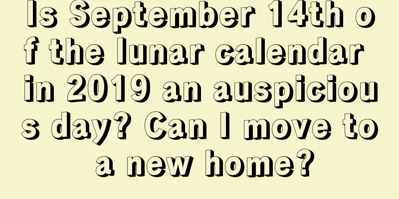 Is September 14th of the lunar calendar in 2019 an auspicious day? Can I move to a new home?