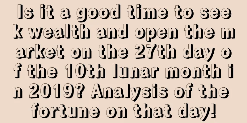 Is it a good time to seek wealth and open the market on the 27th day of the 10th lunar month in 2019? Analysis of the fortune on that day!