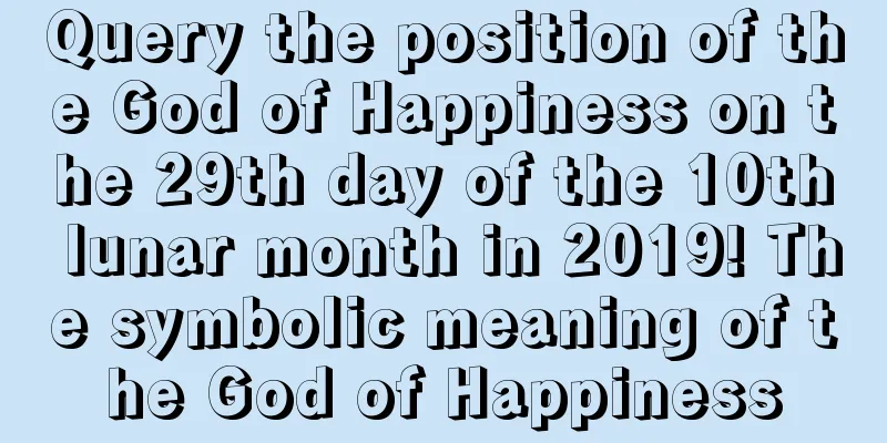 Query the position of the God of Happiness on the 29th day of the 10th lunar month in 2019! The symbolic meaning of the God of Happiness