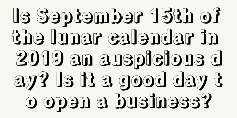 Is September 15th of the lunar calendar in 2019 an auspicious day? Is it a good day to open a business?