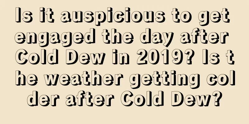 Is it auspicious to get engaged the day after Cold Dew in 2019? Is the weather getting colder after Cold Dew?