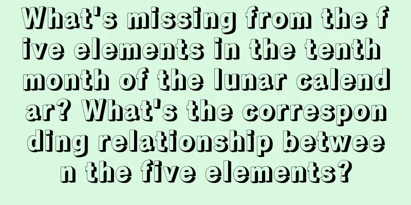 What's missing from the five elements in the tenth month of the lunar calendar? What's the corresponding relationship between the five elements?