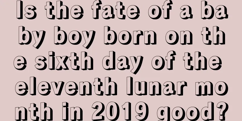 Is the fate of a baby boy born on the sixth day of the eleventh lunar month in 2019 good?
