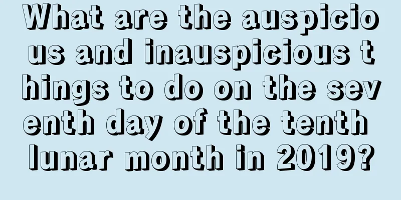 What are the auspicious and inauspicious things to do on the seventh day of the tenth lunar month in 2019?