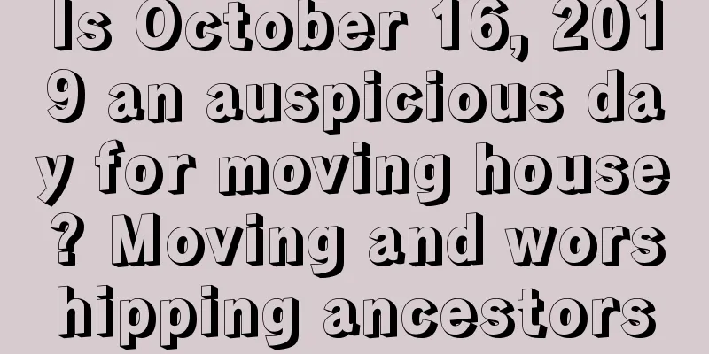 Is October 16, 2019 an auspicious day for moving house? Moving and worshipping ancestors