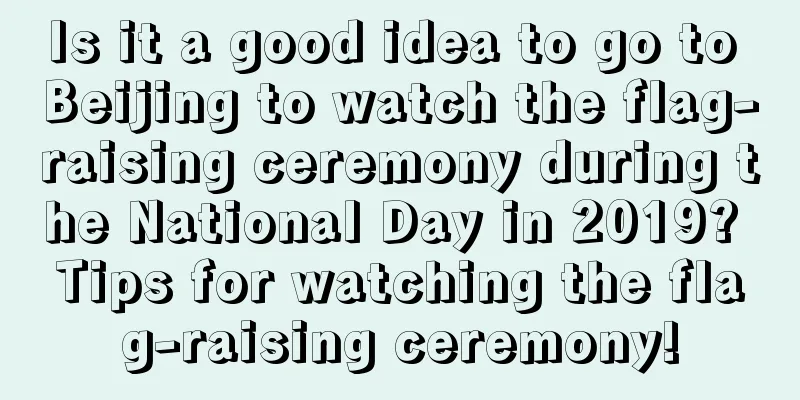 Is it a good idea to go to Beijing to watch the flag-raising ceremony during the National Day in 2019? Tips for watching the flag-raising ceremony!