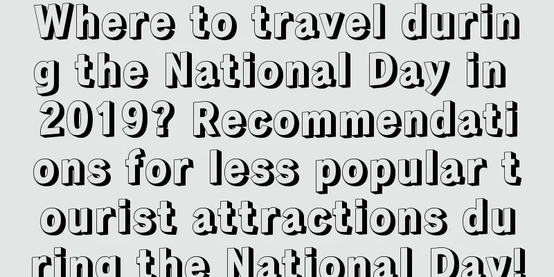 Where to travel during the National Day in 2019? Recommendations for less popular tourist attractions during the National Day!