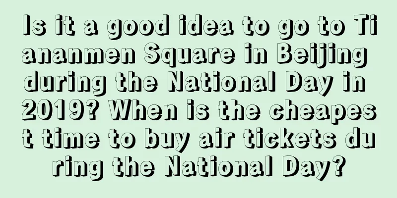 Is it a good idea to go to Tiananmen Square in Beijing during the National Day in 2019? When is the cheapest time to buy air tickets during the National Day?