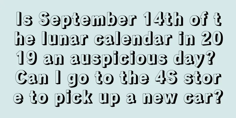Is September 14th of the lunar calendar in 2019 an auspicious day? Can I go to the 4S store to pick up a new car?