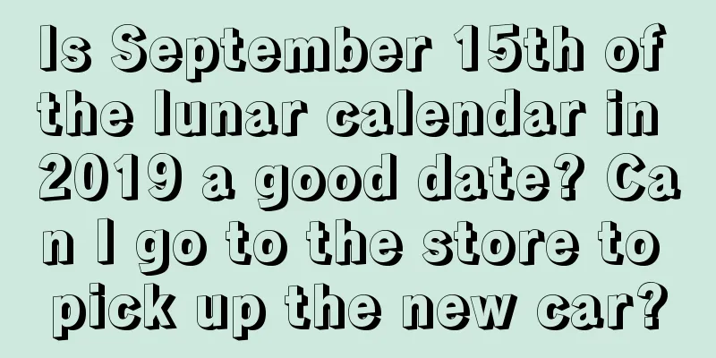 Is September 15th of the lunar calendar in 2019 a good date? Can I go to the store to pick up the new car?