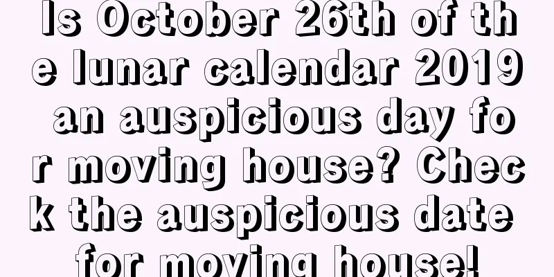 Is October 26th of the lunar calendar 2019 an auspicious day for moving house? Check the auspicious date for moving house!