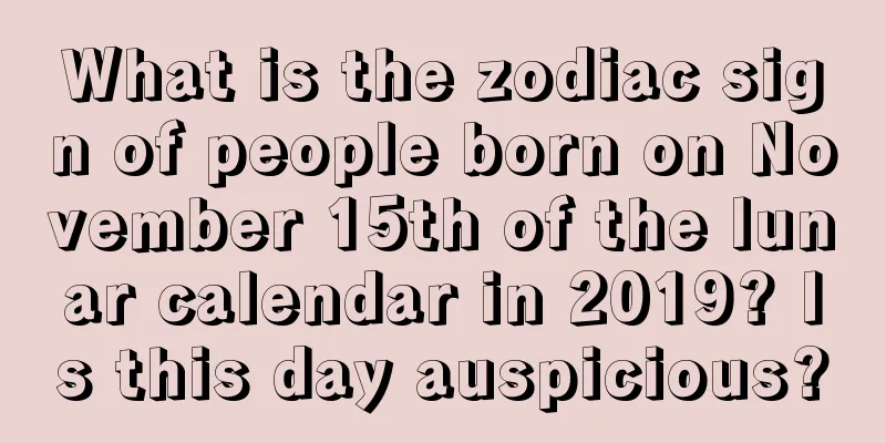 What is the zodiac sign of people born on November 15th of the lunar calendar in 2019? Is this day auspicious?