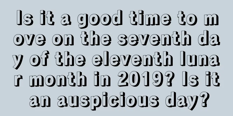 Is it a good time to move on the seventh day of the eleventh lunar month in 2019? Is it an auspicious day?
