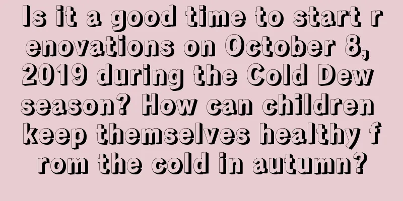 Is it a good time to start renovations on October 8, 2019 during the Cold Dew season? How can children keep themselves healthy from the cold in autumn?