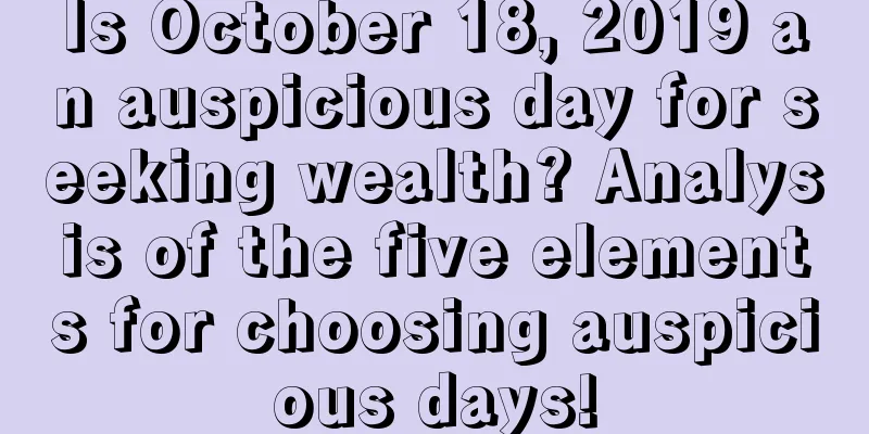 Is October 18, 2019 an auspicious day for seeking wealth? Analysis of the five elements for choosing auspicious days!