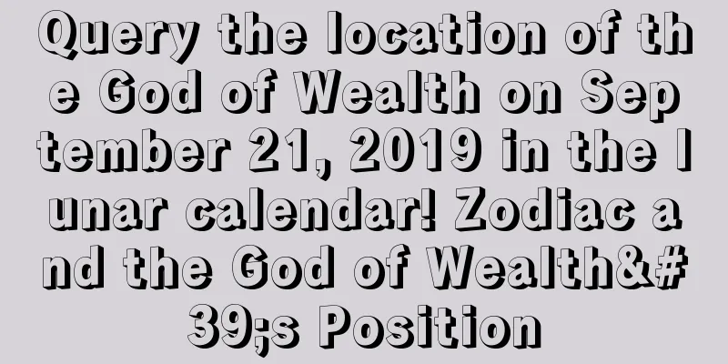 Query the location of the God of Wealth on September 21, 2019 in the lunar calendar! Zodiac and the God of Wealth's Position